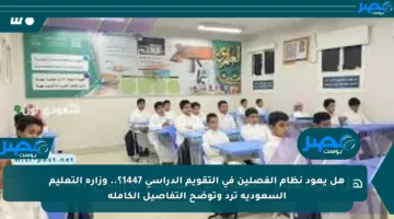 هل يعود نظام الفصلين في التقويم الدراسي 1447؟.. وزارة التعليم السعودية ترد وتوضح التفاصيل الكاملة